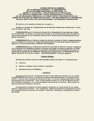 Acuerdo entre el Gobierno de la Repubblica italiana y la Organización de las Naciones Unidas para la Educación, la Ciencia y la Cultura, a fin de regular la instalación y el estatuto jurídico del "Centro internacional de estudio de lo problemas tecnico de la conservación y restauración de los bienes culturales en territorio italiano, y de reglamentar la cooperación de esta institución con las instituciones y autoridades competentes